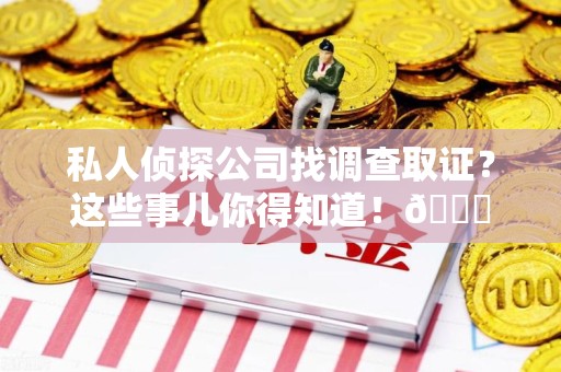 柘荣私人侦探公司找调查取证？这些事儿你得知道！😎