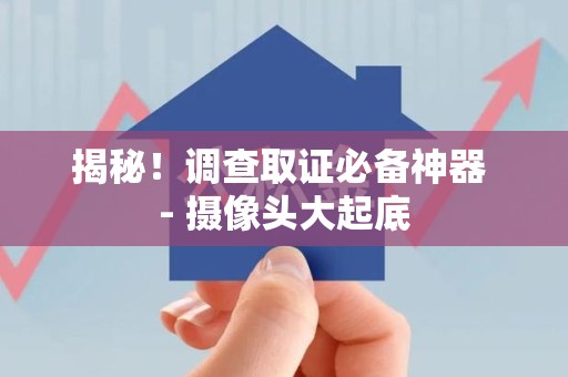 柘荣揭秘！调查取证必备神器 - 摄像头大起底