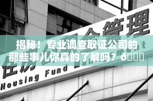 柘荣揭秘！专业调查取证公司的那些事儿你真的了解吗？😎