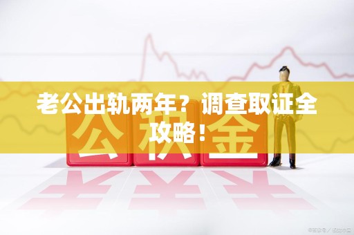 柘荣老公出轨两年？调查取证全攻略！